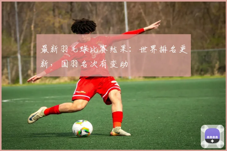 最新羽毛球比赛结果:世界排名更新,国羽名次有变动