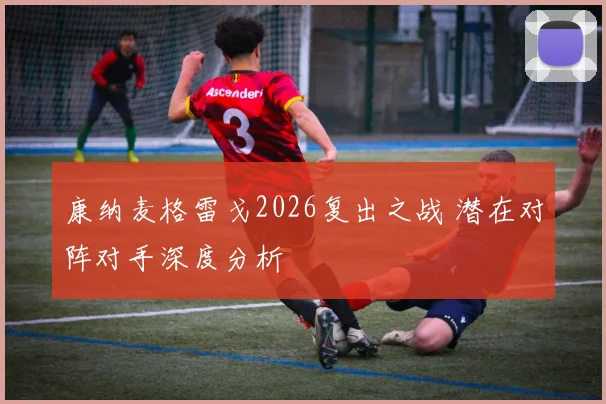 康纳麦格雷戈2026复出之战 潜在对阵对手深度分析